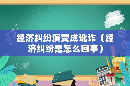 經濟糾紛演變成訛詐（經濟糾紛是怎么回事）
