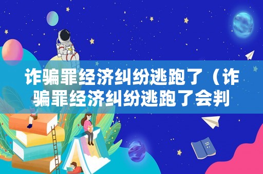 詐騙罪經(jīng)濟(jì)糾紛逃跑了（詐騙罪經(jīng)濟(jì)糾紛逃跑了會(huì)判刑嗎）