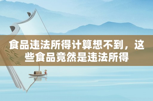 食品違法所得計算想不到，這些食品竟然是違法所得