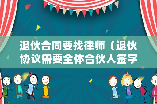 退伙合同要找律師（退伙協議需要全體合伙人簽字同意嗎）