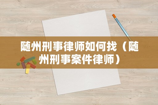 隨州刑事律師如何找（隨州刑事案件律師）