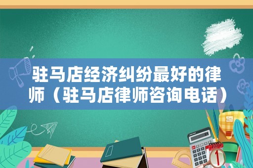 駐馬店經(jīng)濟(jì)糾紛最好的律師（駐馬店律師咨詢電話）