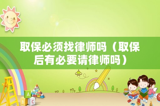 取保必須找律師嗎（取保后有必要請(qǐng)律師嗎）