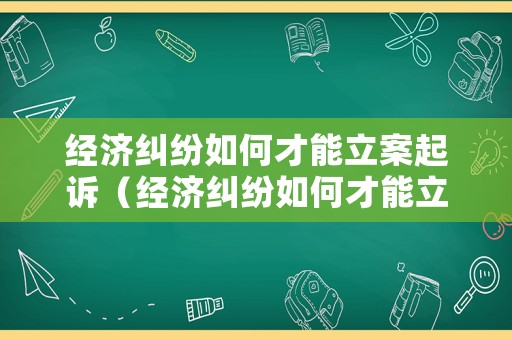 經濟糾紛如何才能立案起訴（經濟糾紛如何才能立案起訴呢）