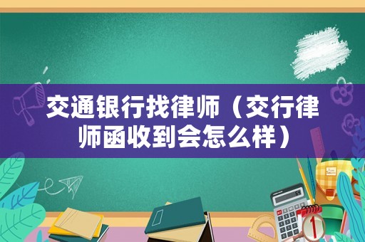 交通銀行找律師（交行律師函收到會怎么樣）