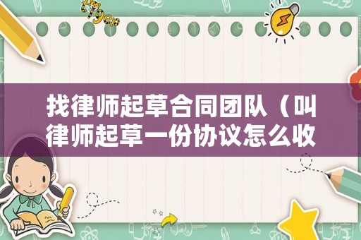 找律師起草合同團隊（叫律師起草一份協議怎么收費）