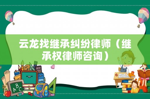 云龍找繼承糾紛律師（繼承權律師咨詢）