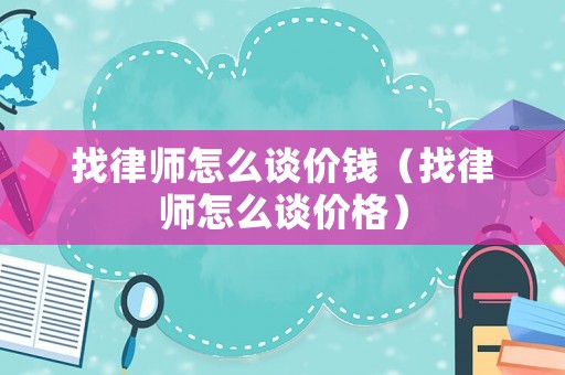 找律師怎么談價錢（找律師怎么談價格）