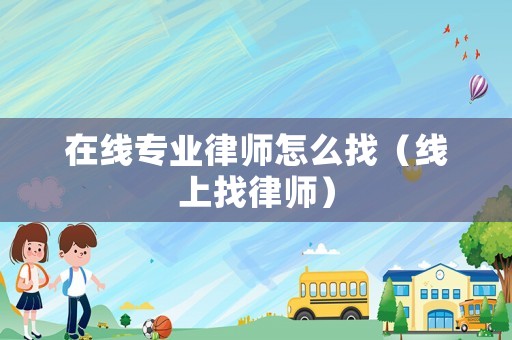 在線專業律師怎么找（線上找律師）