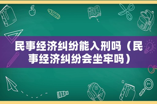 民事經(jīng)濟糾紛能入刑嗎（民事經(jīng)濟糾紛會坐牢嗎）