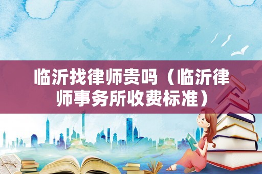 臨沂找律師貴嗎（臨沂律師事務(wù)所收費標準）