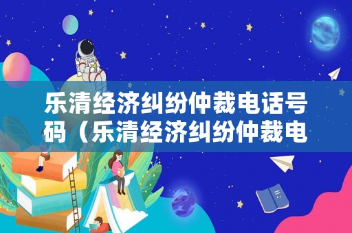 樂清經濟糾紛仲裁電話號碼（樂清經濟糾紛仲裁電話號碼是多少）