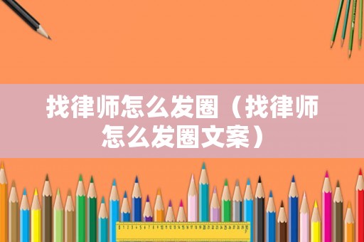 找律師怎么發圈（找律師怎么發圈文案）