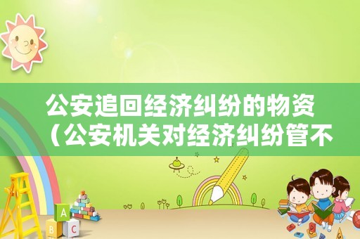 公安追回經濟糾紛的物資（公安機關對經濟糾紛管不管）