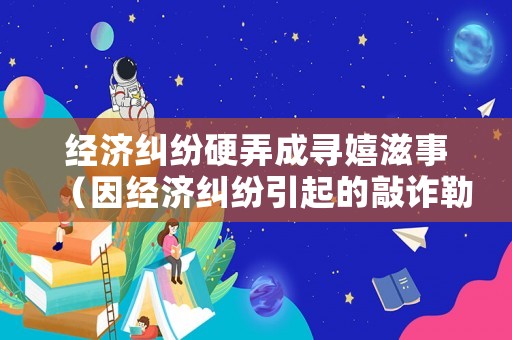 經濟糾紛硬弄成尋嬉滋事（因經濟糾紛引起的敲詐勒索）