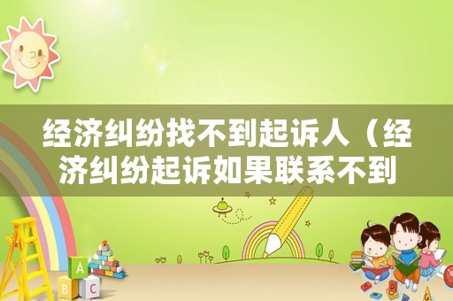 經濟糾紛找不到起訴人（經濟糾紛起訴如果聯系不到被告怎么辦）
