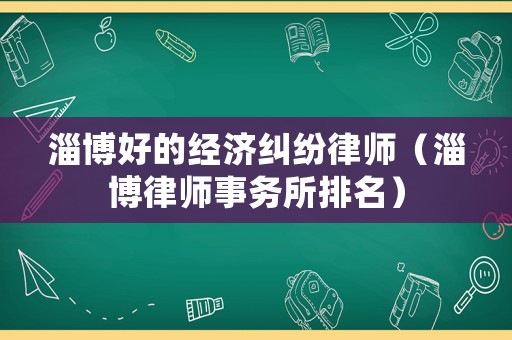 淄博好的經(jīng)濟(jì)糾紛律師（淄博律師事務(wù)所排名）