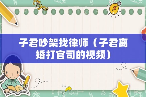 子君吵架找律師（子君離婚打官司的視頻）