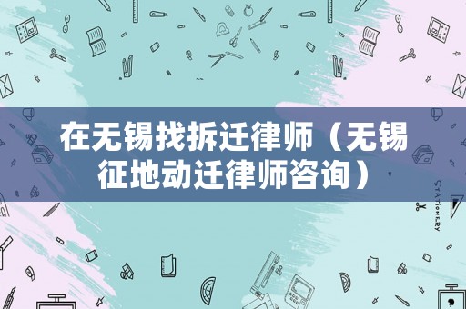 在無錫找拆遷律師（無錫征地動遷律師咨詢）