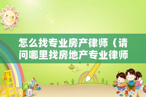 怎么找專(zhuān)業(yè)房產(chǎn)律師（請(qǐng)問(wèn)哪里找房地產(chǎn)專(zhuān)業(yè)律師）