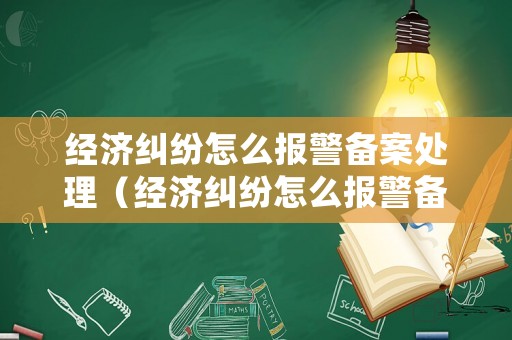 經(jīng)濟糾紛怎么報警備案處理（經(jīng)濟糾紛怎么報警備案處理的）