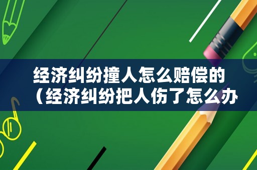 經濟糾紛撞人怎么賠償的（經濟糾紛把人傷了怎么辦）