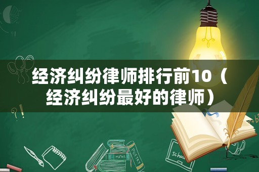 經濟糾紛律師排行前10（經濟糾紛最好的律師）