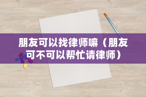 朋友可以找律師嘛（朋友可不可以幫忙請律師）