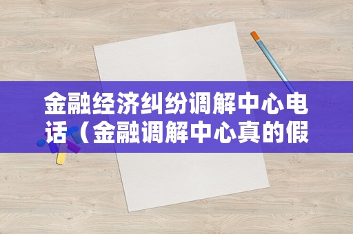 金融經(jīng)濟(jì)糾紛調(diào)解中心電話（金融調(diào)解中心真的假的）