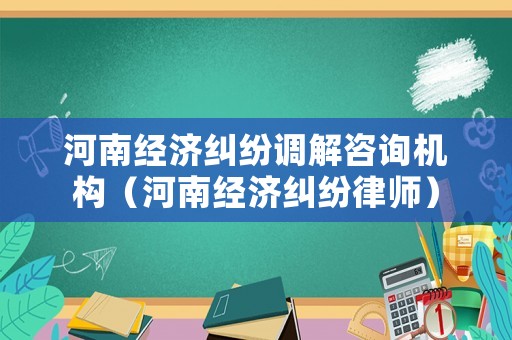 河南經濟糾紛調解咨詢機構（河南經濟糾紛律師）
