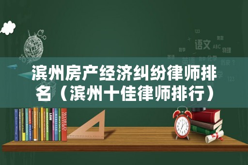 濱州房產經濟糾紛律師排名（濱州十佳律師排行）