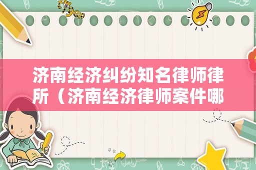 濟南經濟糾紛知名律師律所（濟南經濟律師案件哪家好）