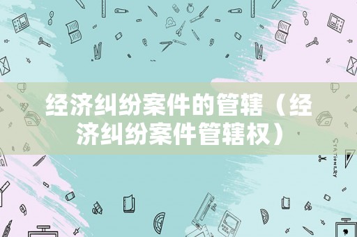 經濟糾紛案件的管轄（經濟糾紛案件管轄權）