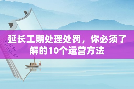 延長工期處理處罰，你必須了解的10個運營方法