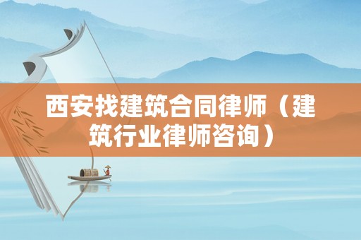 西安找建筑合同律師（建筑行業律師咨詢）