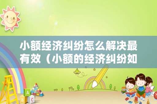 小額經(jīng)濟(jì)糾紛怎么解決最有效（小額的經(jīng)濟(jì)糾紛如何快速解決）