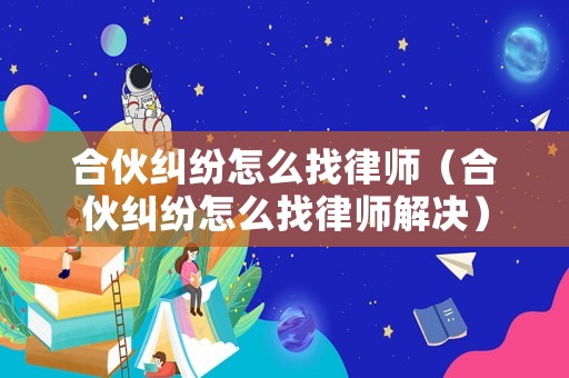 合伙糾紛怎么找律師（合伙糾紛怎么找律師解決）
