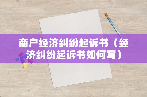 商戶經(jīng)濟(jì)糾紛起訴書（經(jīng)濟(jì)糾紛起訴書如何寫）