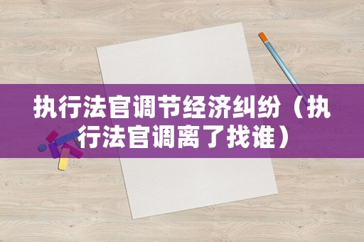 執(zhí)行法官調節(jié)經(jīng)濟糾紛（執(zhí)行法官調離了找誰）