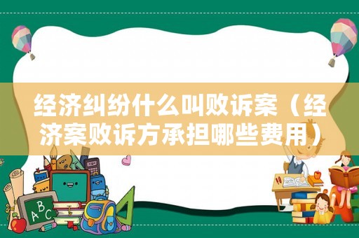 經濟糾紛什么叫敗訴案（經濟案敗訴方承擔哪些費用）