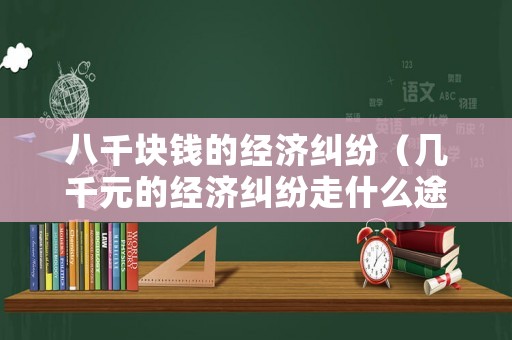 八千塊錢的經濟糾紛（幾千元的經濟糾紛走什么途徑好）