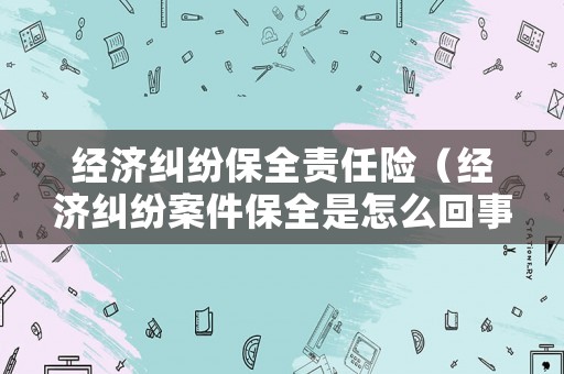 經濟糾紛保全責任險（經濟糾紛案件保全是怎么回事）