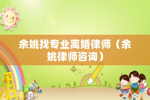 余姚找專業離婚律師（余姚律師咨詢）