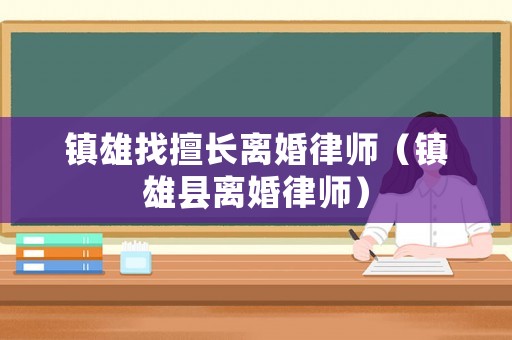 鎮雄找擅長離婚律師（鎮雄縣離婚律師）