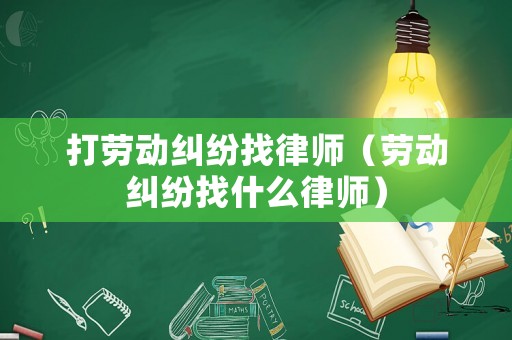 打勞動糾紛找律師（勞動糾紛找什么律師）