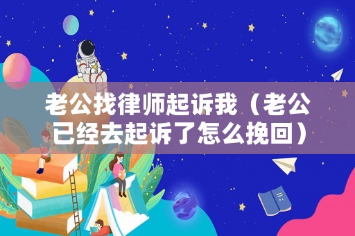 老公找律師起訴我（老公已經(jīng)去起訴了怎么挽回）