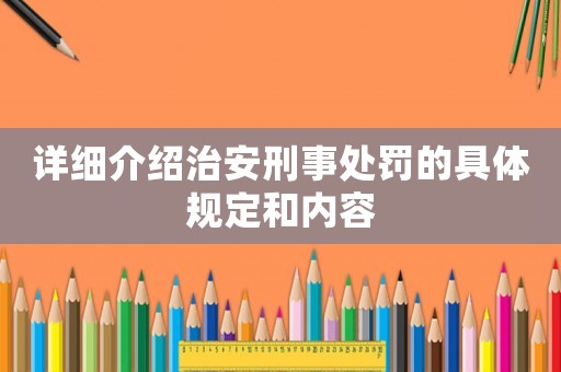 詳細介紹治安刑事處罰的具體規(guī)定和內(nèi)容