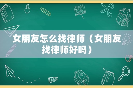 女朋友怎么找律師（女朋友找律師好嗎）