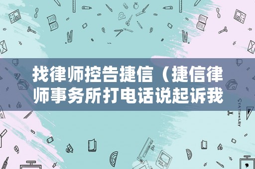 找律師控告捷信（捷信律師事務所打電話說起訴我,讓我回家等派出所處理）