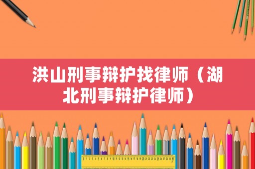 洪山刑事辯護找律師（湖北刑事辯護律師）